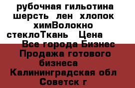 рубочная гильотина шерсть, лен, хлопок, химВолокно, стеклоТкань › Цена ­ 1 000 - Все города Бизнес » Продажа готового бизнеса   . Калининградская обл.,Советск г.